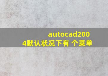 autocad2004默认状况下有 个菜单